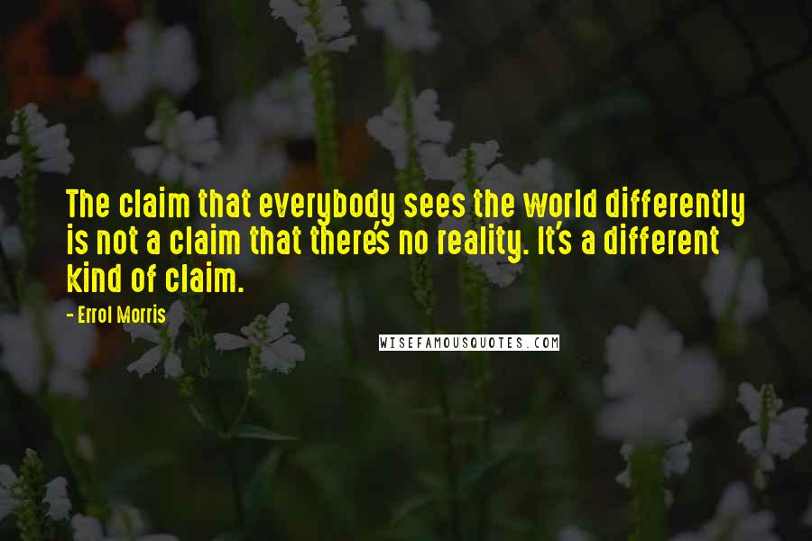 Errol Morris Quotes: The claim that everybody sees the world differently is not a claim that there's no reality. It's a different kind of claim.