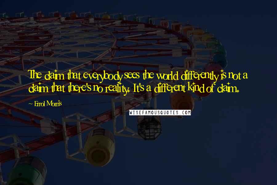 Errol Morris Quotes: The claim that everybody sees the world differently is not a claim that there's no reality. It's a different kind of claim.