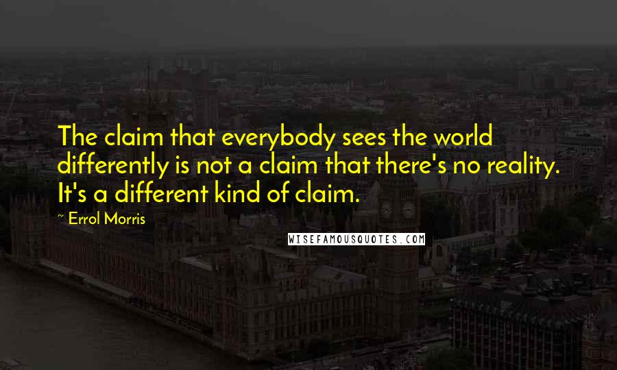 Errol Morris Quotes: The claim that everybody sees the world differently is not a claim that there's no reality. It's a different kind of claim.