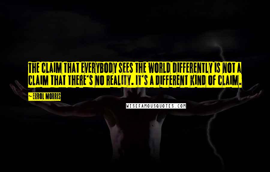 Errol Morris Quotes: The claim that everybody sees the world differently is not a claim that there's no reality. It's a different kind of claim.