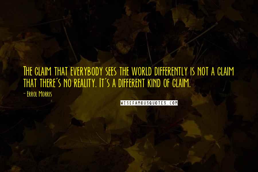 Errol Morris Quotes: The claim that everybody sees the world differently is not a claim that there's no reality. It's a different kind of claim.