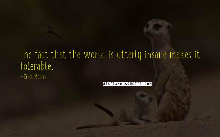Errol Morris Quotes: The fact that the world is utterly insane makes it tolerable.