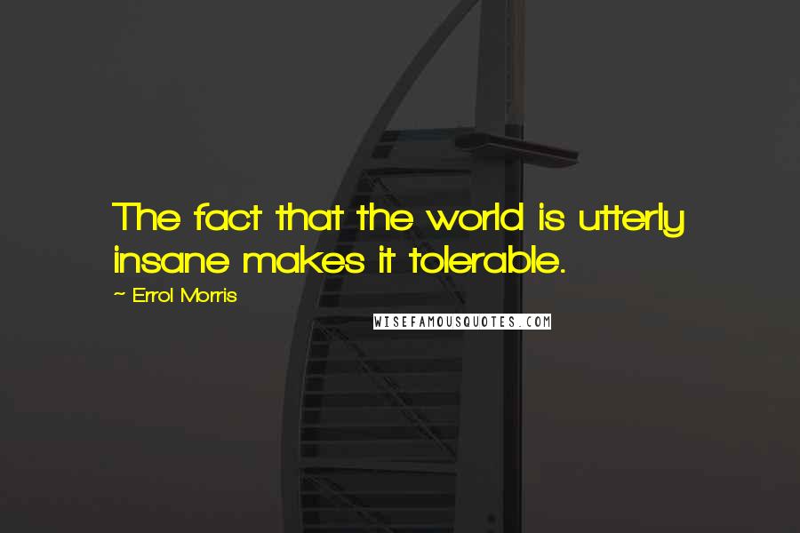 Errol Morris Quotes: The fact that the world is utterly insane makes it tolerable.