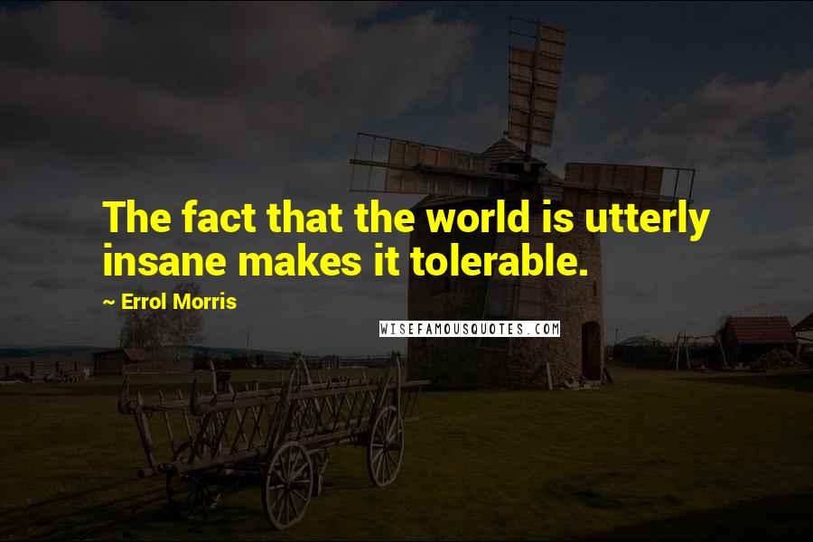 Errol Morris Quotes: The fact that the world is utterly insane makes it tolerable.