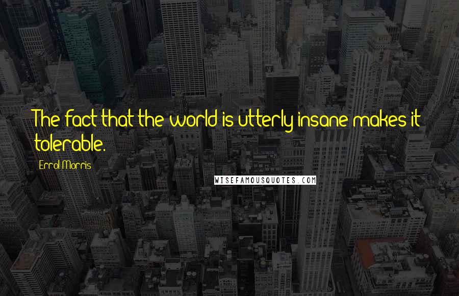 Errol Morris Quotes: The fact that the world is utterly insane makes it tolerable.