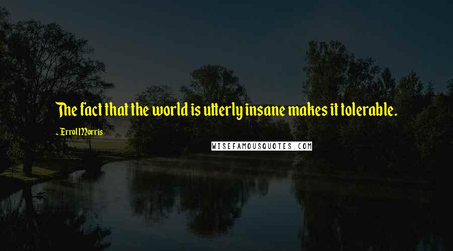 Errol Morris Quotes: The fact that the world is utterly insane makes it tolerable.