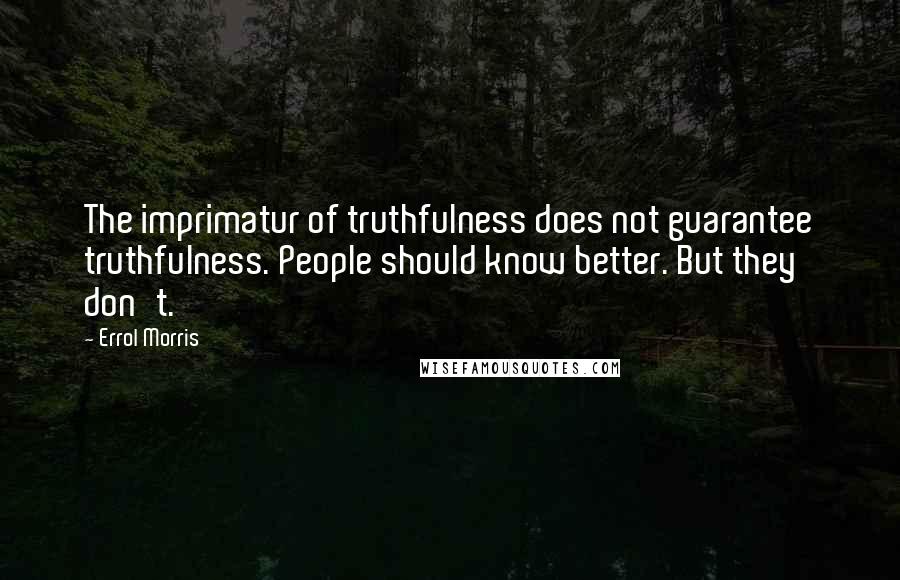 Errol Morris Quotes: The imprimatur of truthfulness does not guarantee truthfulness. People should know better. But they don't.