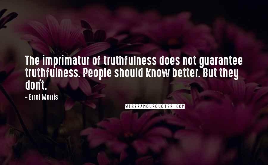 Errol Morris Quotes: The imprimatur of truthfulness does not guarantee truthfulness. People should know better. But they don't.