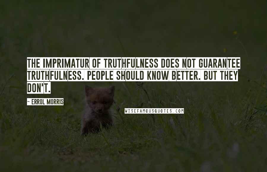 Errol Morris Quotes: The imprimatur of truthfulness does not guarantee truthfulness. People should know better. But they don't.