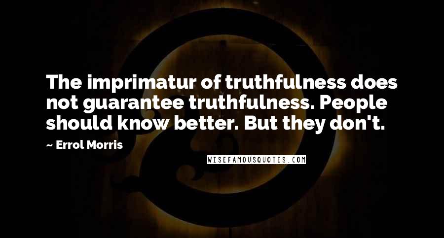 Errol Morris Quotes: The imprimatur of truthfulness does not guarantee truthfulness. People should know better. But they don't.