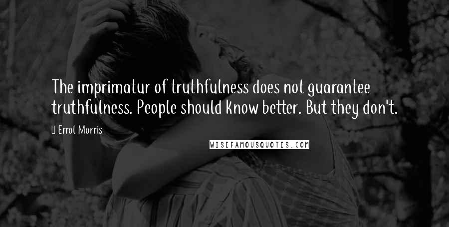 Errol Morris Quotes: The imprimatur of truthfulness does not guarantee truthfulness. People should know better. But they don't.