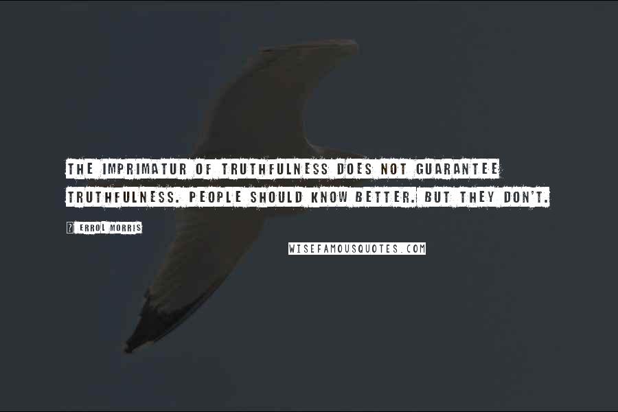 Errol Morris Quotes: The imprimatur of truthfulness does not guarantee truthfulness. People should know better. But they don't.