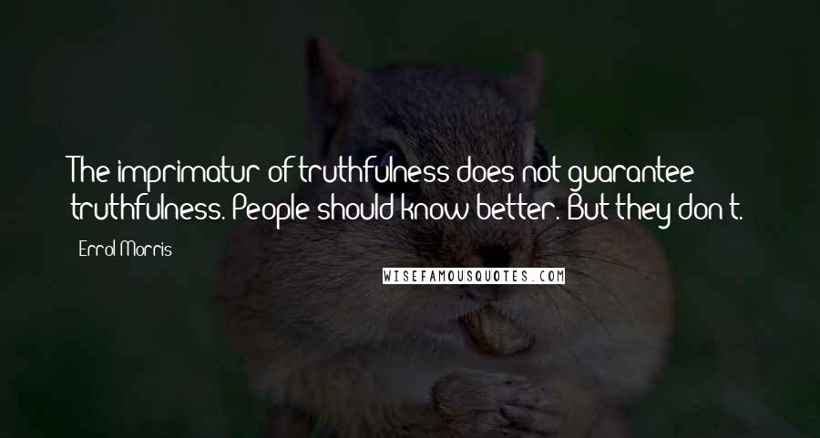 Errol Morris Quotes: The imprimatur of truthfulness does not guarantee truthfulness. People should know better. But they don't.