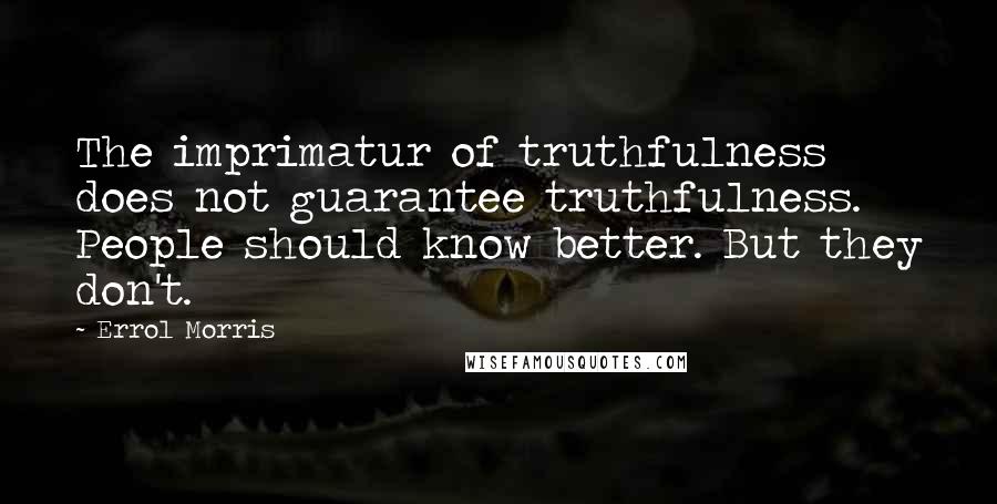 Errol Morris Quotes: The imprimatur of truthfulness does not guarantee truthfulness. People should know better. But they don't.