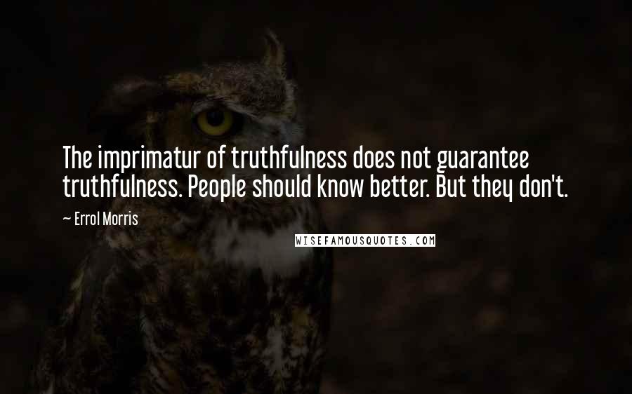 Errol Morris Quotes: The imprimatur of truthfulness does not guarantee truthfulness. People should know better. But they don't.