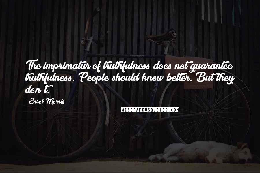 Errol Morris Quotes: The imprimatur of truthfulness does not guarantee truthfulness. People should know better. But they don't.