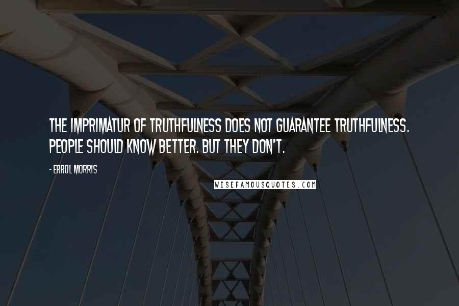 Errol Morris Quotes: The imprimatur of truthfulness does not guarantee truthfulness. People should know better. But they don't.