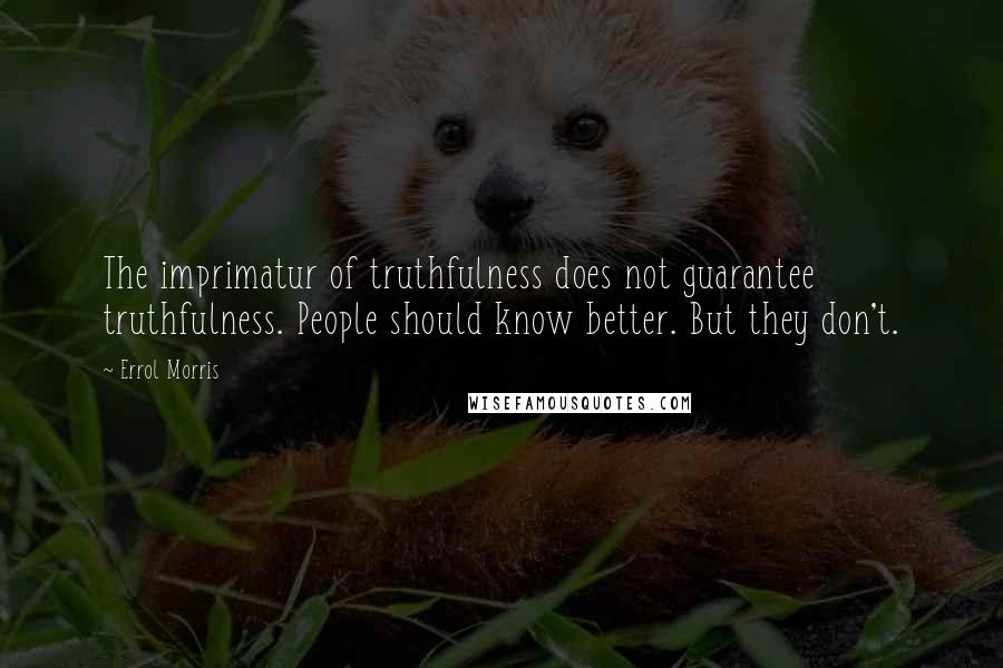 Errol Morris Quotes: The imprimatur of truthfulness does not guarantee truthfulness. People should know better. But they don't.