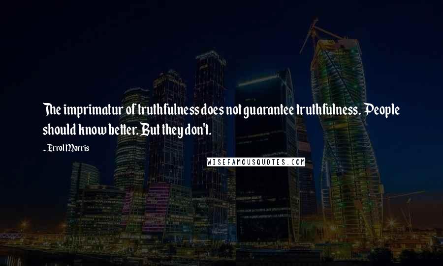 Errol Morris Quotes: The imprimatur of truthfulness does not guarantee truthfulness. People should know better. But they don't.