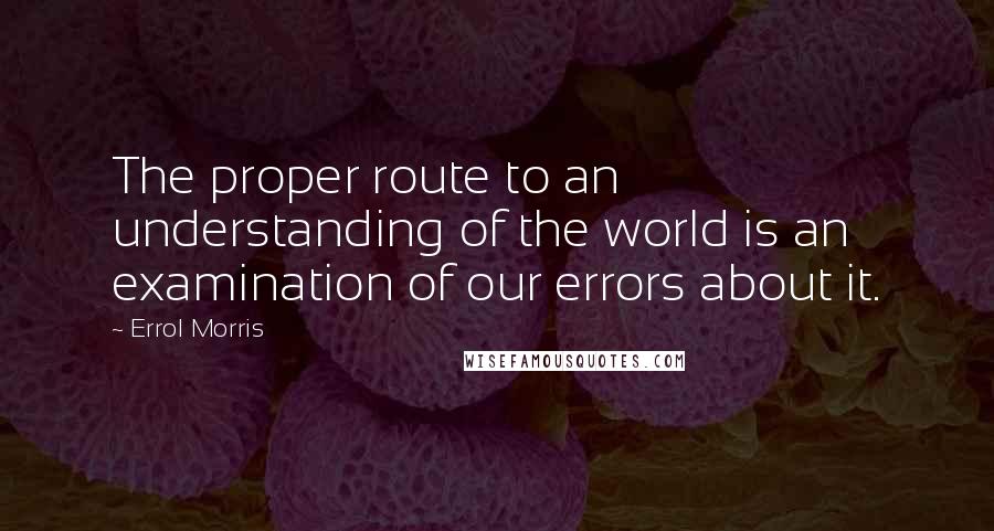Errol Morris Quotes: The proper route to an understanding of the world is an examination of our errors about it.
