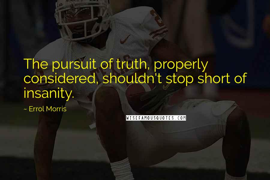 Errol Morris Quotes: The pursuit of truth, properly considered, shouldn't stop short of insanity.