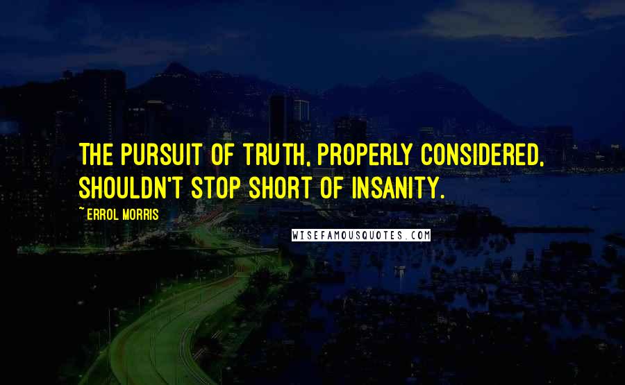 Errol Morris Quotes: The pursuit of truth, properly considered, shouldn't stop short of insanity.