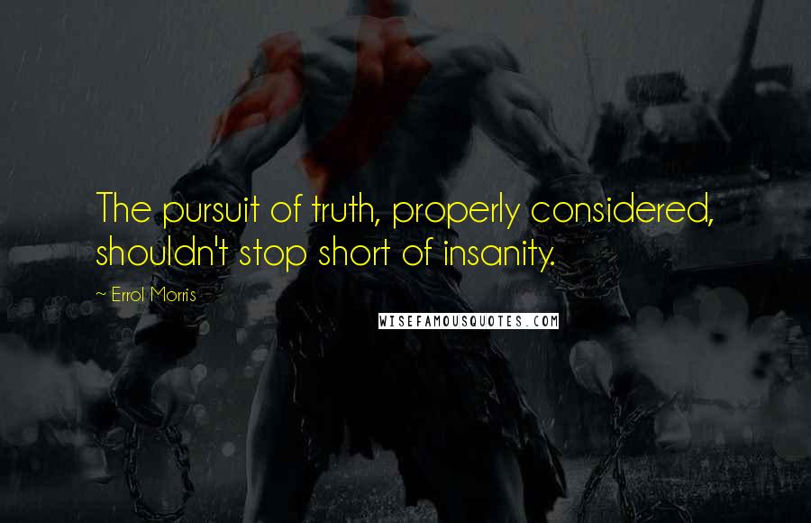 Errol Morris Quotes: The pursuit of truth, properly considered, shouldn't stop short of insanity.