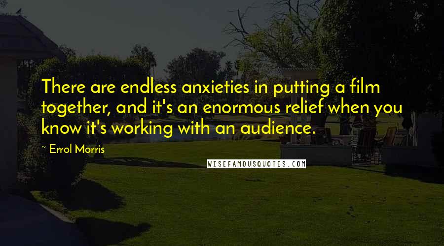 Errol Morris Quotes: There are endless anxieties in putting a film together, and it's an enormous relief when you know it's working with an audience.