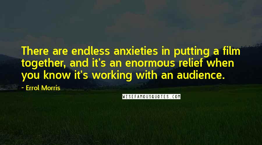Errol Morris Quotes: There are endless anxieties in putting a film together, and it's an enormous relief when you know it's working with an audience.