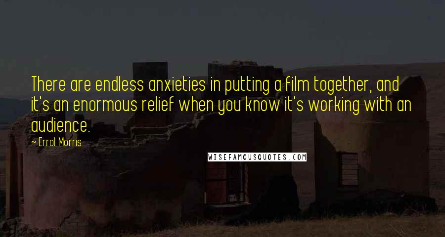 Errol Morris Quotes: There are endless anxieties in putting a film together, and it's an enormous relief when you know it's working with an audience.