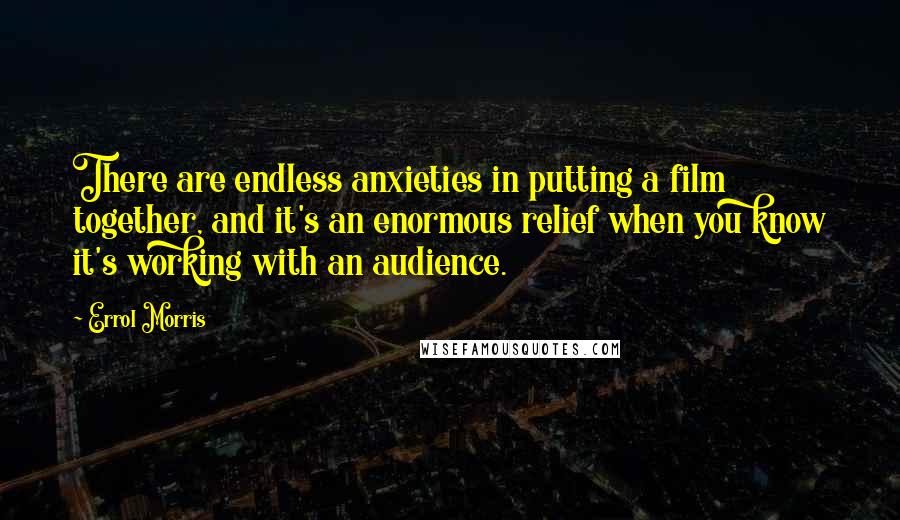 Errol Morris Quotes: There are endless anxieties in putting a film together, and it's an enormous relief when you know it's working with an audience.