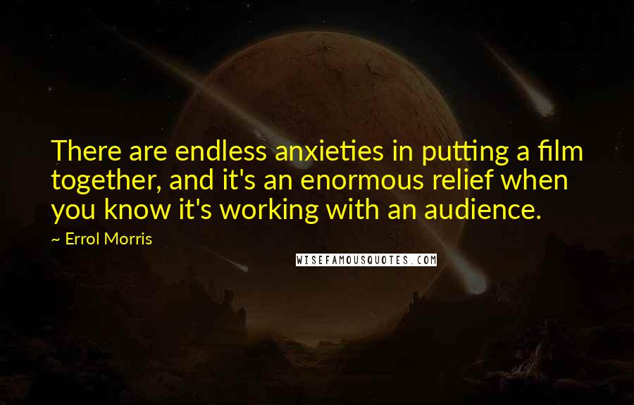 Errol Morris Quotes: There are endless anxieties in putting a film together, and it's an enormous relief when you know it's working with an audience.