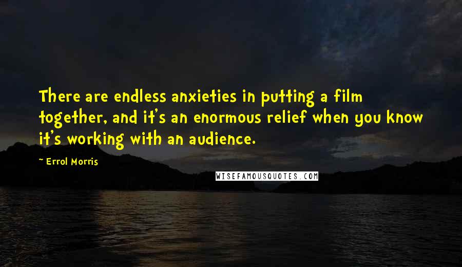 Errol Morris Quotes: There are endless anxieties in putting a film together, and it's an enormous relief when you know it's working with an audience.