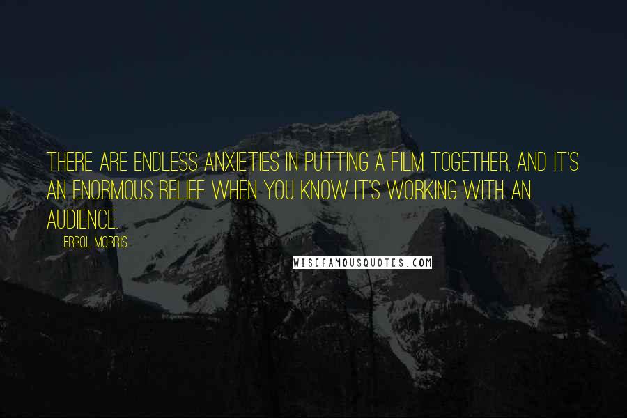 Errol Morris Quotes: There are endless anxieties in putting a film together, and it's an enormous relief when you know it's working with an audience.