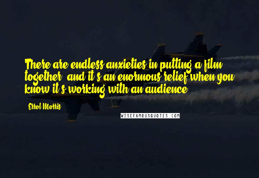 Errol Morris Quotes: There are endless anxieties in putting a film together, and it's an enormous relief when you know it's working with an audience.