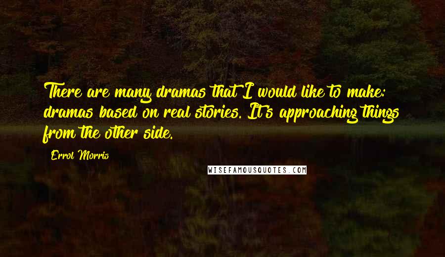 Errol Morris Quotes: There are many dramas that I would like to make: dramas based on real stories. It's approaching things from the other side.