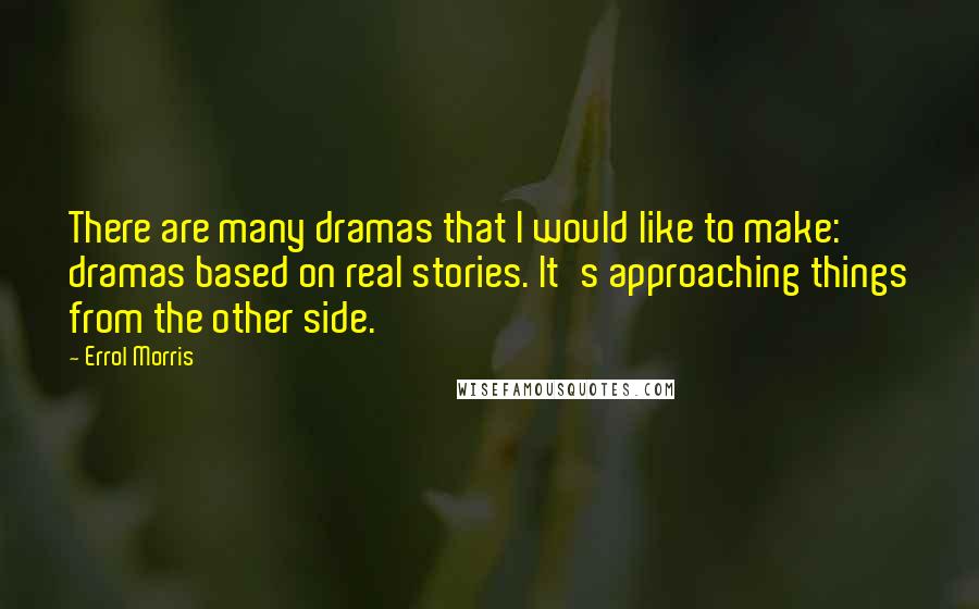 Errol Morris Quotes: There are many dramas that I would like to make: dramas based on real stories. It's approaching things from the other side.