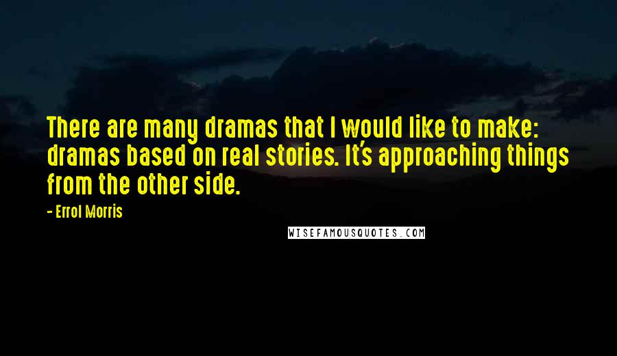Errol Morris Quotes: There are many dramas that I would like to make: dramas based on real stories. It's approaching things from the other side.