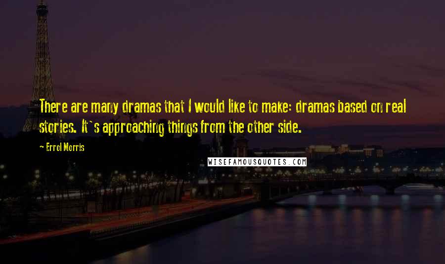 Errol Morris Quotes: There are many dramas that I would like to make: dramas based on real stories. It's approaching things from the other side.