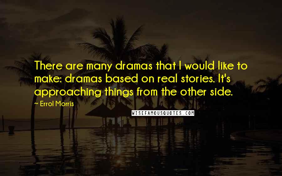 Errol Morris Quotes: There are many dramas that I would like to make: dramas based on real stories. It's approaching things from the other side.