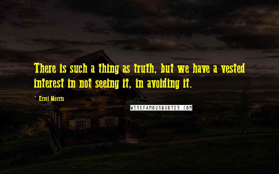 Errol Morris Quotes: There is such a thing as truth, but we have a vested interest in not seeing it, in avoiding it.