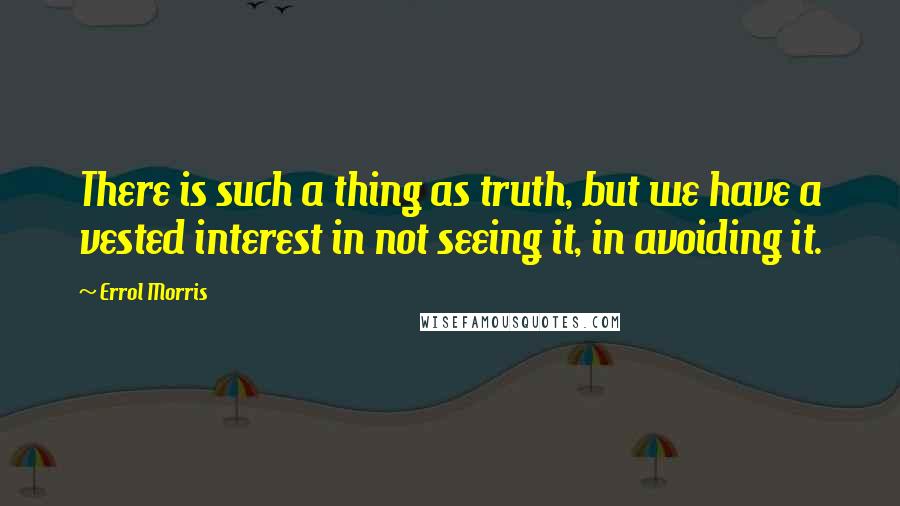 Errol Morris Quotes: There is such a thing as truth, but we have a vested interest in not seeing it, in avoiding it.