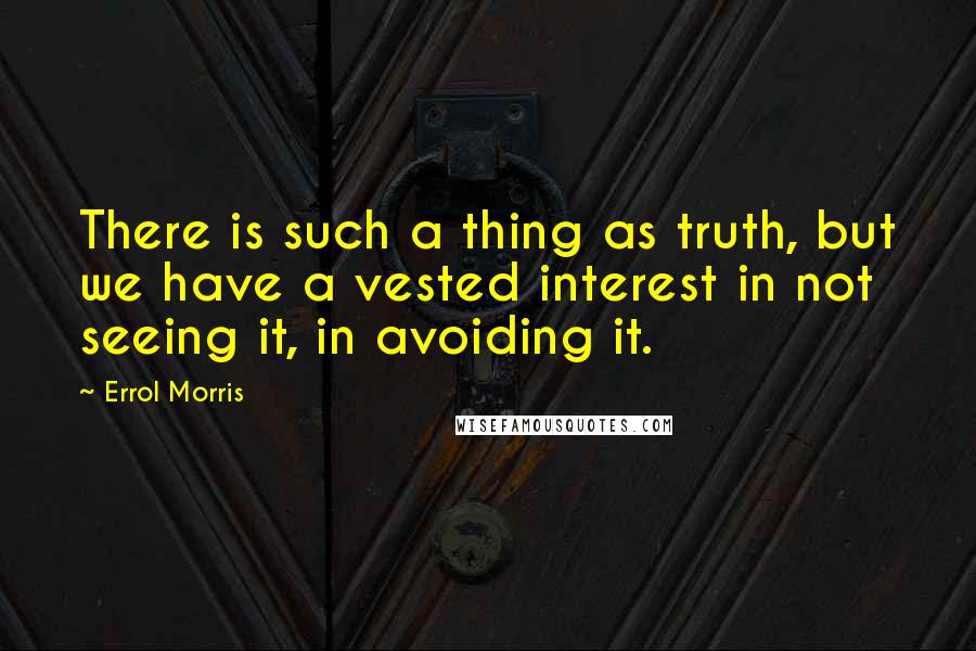 Errol Morris Quotes: There is such a thing as truth, but we have a vested interest in not seeing it, in avoiding it.