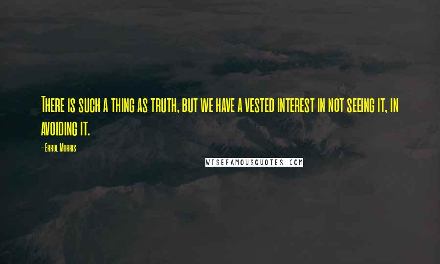 Errol Morris Quotes: There is such a thing as truth, but we have a vested interest in not seeing it, in avoiding it.