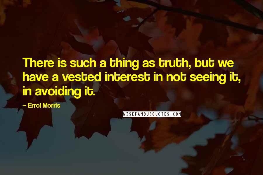 Errol Morris Quotes: There is such a thing as truth, but we have a vested interest in not seeing it, in avoiding it.