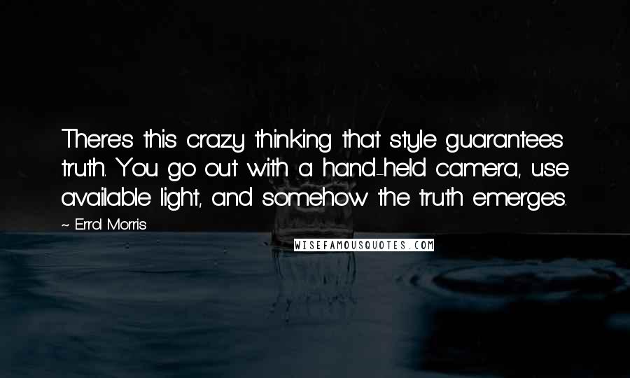 Errol Morris Quotes: There's this crazy thinking that style guarantees truth. You go out with a hand-held camera, use available light, and somehow the truth emerges.