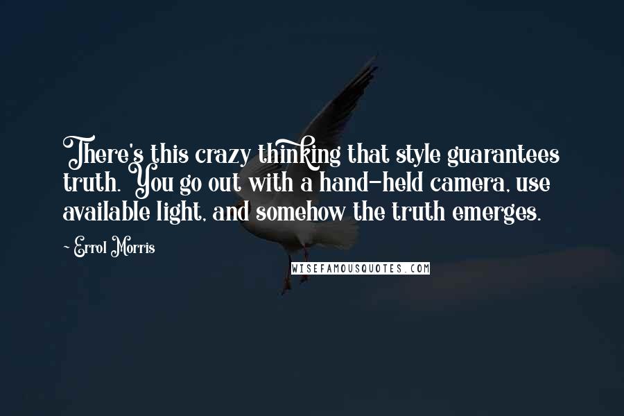 Errol Morris Quotes: There's this crazy thinking that style guarantees truth. You go out with a hand-held camera, use available light, and somehow the truth emerges.