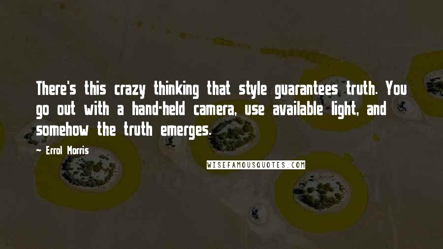 Errol Morris Quotes: There's this crazy thinking that style guarantees truth. You go out with a hand-held camera, use available light, and somehow the truth emerges.