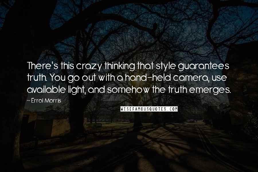 Errol Morris Quotes: There's this crazy thinking that style guarantees truth. You go out with a hand-held camera, use available light, and somehow the truth emerges.