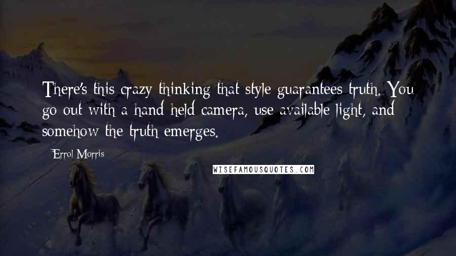 Errol Morris Quotes: There's this crazy thinking that style guarantees truth. You go out with a hand-held camera, use available light, and somehow the truth emerges.